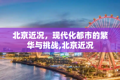 北京近况，现代化都市的繁华与挑战,北京近况