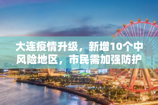 大连疫情升级，新增10个中风险地区，市民需加强防护,大连新增10个中风险地区