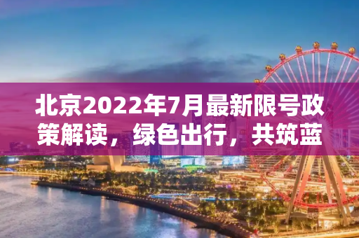 北京2022年7月最新限号政策解读，绿色出行，共筑蓝天,北京限号2022年7月最新限号