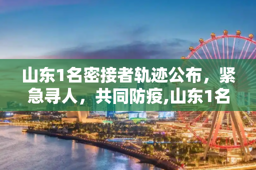 山东1名密接者轨迹公布，紧急寻人，共同防疫,山东1名密接者轨迹公布