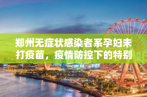 郑州无症状感染者系孕妇未打疫苗，疫情防控下的特别关注,郑州无症状感染者系孕妇未打疫苗