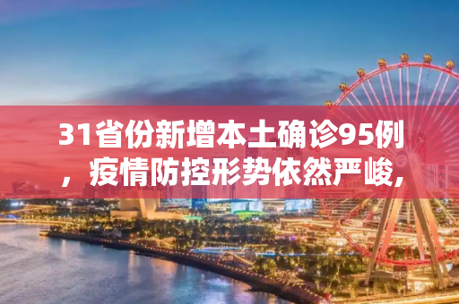 31省份新增本土确诊95例，疫情防控形势依然严峻,31省份新增本土确诊95例