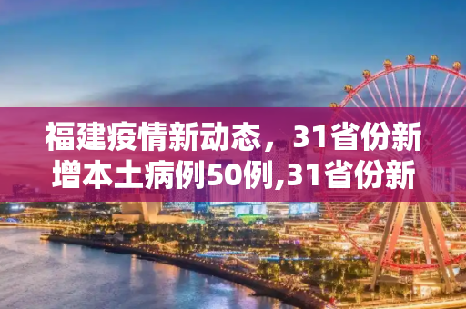 福建疫情新动态，31省份新增本土病例50例,31省份新增本土50例均在福建
