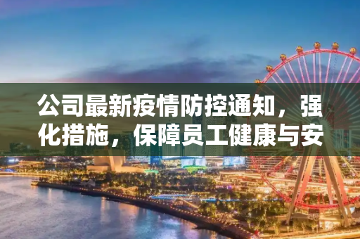 公司最新疫情防控通知，强化措施，保障员工健康与安全,疫情防控通知公司最新