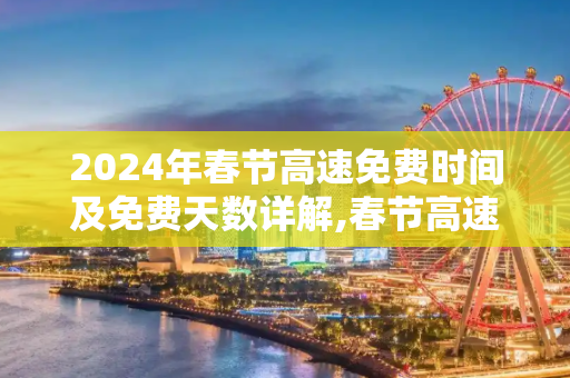 2024年春节高速免费时间及免费天数详解,春节高速免费时间2024免费几天