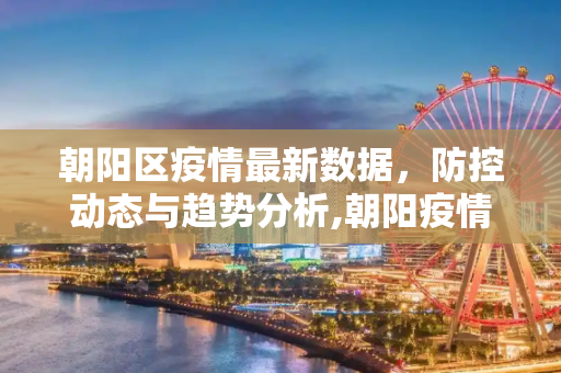 朝阳区疫情最新数据，防控动态与趋势分析,朝阳疫情最新数据