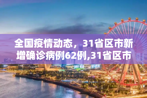 全国疫情动态，31省区市新增确诊病例62例,31省区市新增确诊病例62例