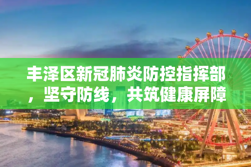 丰泽区新冠肺炎防控指挥部，坚守防线，共筑健康屏障,丰泽区新冠肺炎防控指挥部