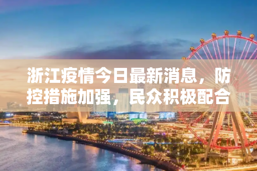 浙江疫情今日最新消息，防控措施加强，民众积极配合,浙江疫情今日最新消息