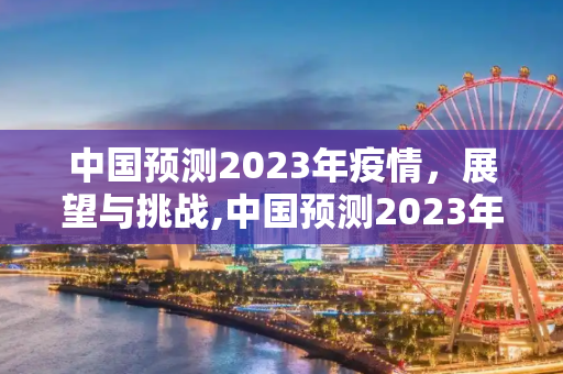 中国预测2023年疫情，展望与挑战,中国预测2023年疫情
