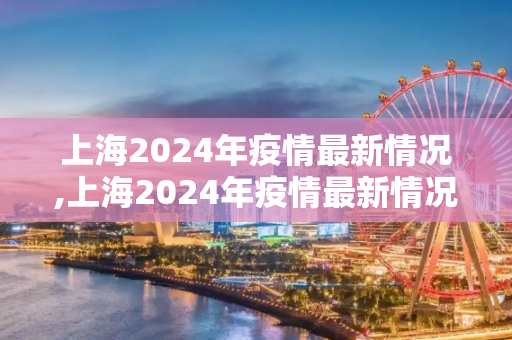 上海2024年疫情最新情况,上海2024年疫情最新情况