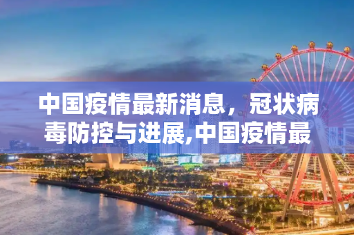 中国疫情最新消息，冠状病毒防控与进展,中国疫情最新消息冠状