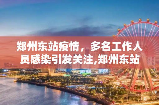 郑州东站疫情，多名工作人员感染引发关注,郑州东站多名工作人员感染
