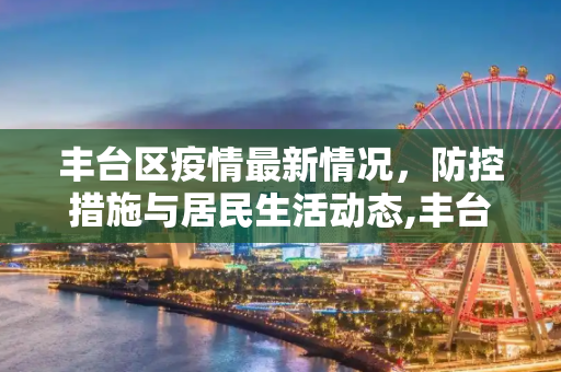 丰台区疫情最新情况，防控措施与居民生活动态,丰台区疫情最新情况