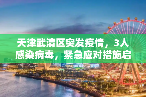 天津武清区突发疫情，3人感染病毒，紧急应对措施启动,天津武清3人感染病毒