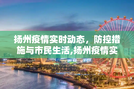 扬州疫情实时动态，防控措施与市民生活,扬州疫情实时动态