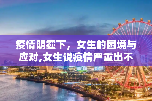 疫情阴霾下，女生的困境与应对,女生说疫情严重出不去