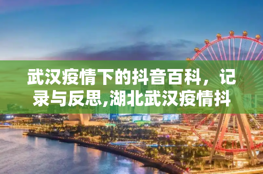 武汉疫情下的抖音百科，记录与反思,湖北武汉疫情抖音百科
