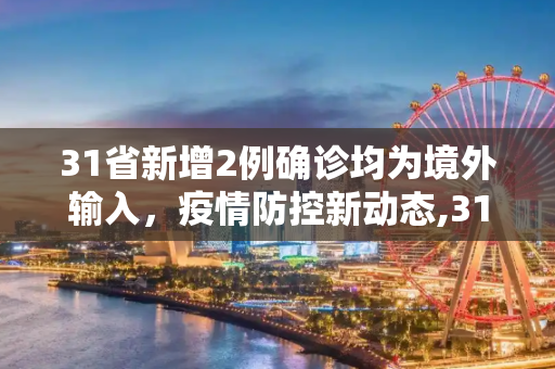 31省新增2例确诊均为境外输入，疫情防控新动态,31省新增2例确诊均为境外输入