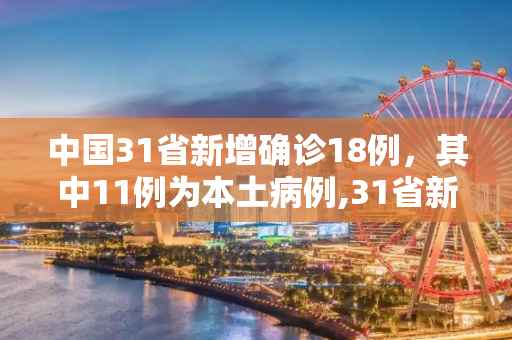 中国31省新增确诊18例，其中11例为本土病例,31省新增确诊18例 11例为本土