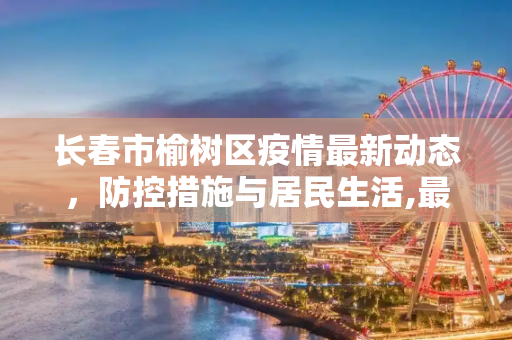 长春市榆树区疫情最新动态，防控措施与居民生活,最新长春市疫情榆树