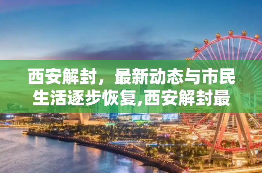 西安解封，最新动态与市民生活逐步恢复,西安解封最新消息
