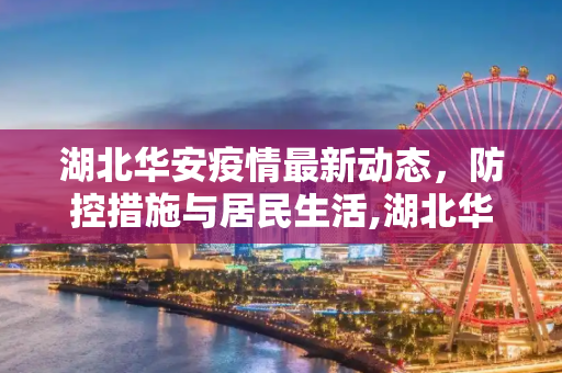 湖北华安疫情最新动态，防控措施与居民生活,湖北华安疫情最新