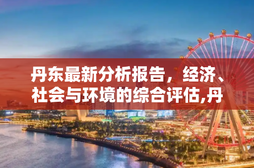 丹东最新分析报告，经济、社会与环境的综合评估,丹东最新分析报告