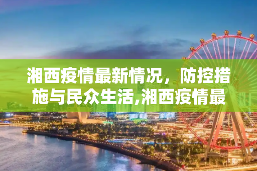 湘西疫情最新情况，防控措施与民众生活,湘西疫情最新情况