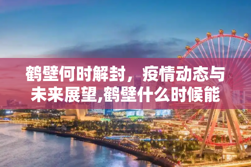 鹤壁何时解封，疫情动态与未来展望,鹤壁什么时候能解封