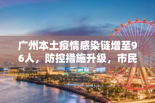 广州本土疫情感染链增至96人，防控措施升级，市民生活受考验,广州本土疫情感染链增至96人