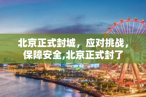 北京正式封城，应对挑战，保障安全,北京正式封了
