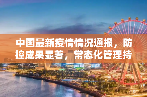 中国最新疫情情况通报，防控成果显著，常态化管理持续推进,中国最新疫情情况通报
