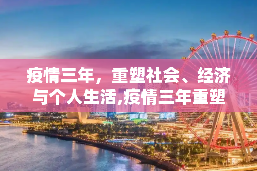 疫情三年，重塑社会、经济与个人生活,疫情三年重塑社会、经济与个人生活