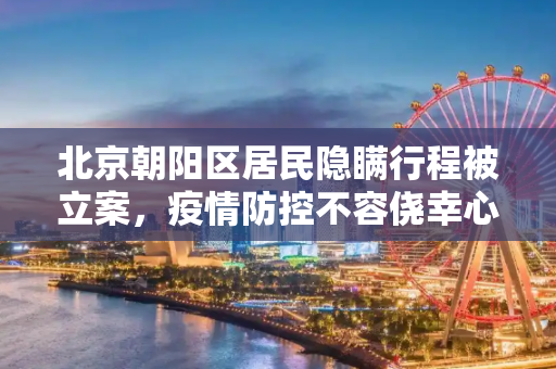 北京朝阳区居民隐瞒行程被立案，疫情防控不容侥幸心理,北京朝阳一人隐瞒行程被立案