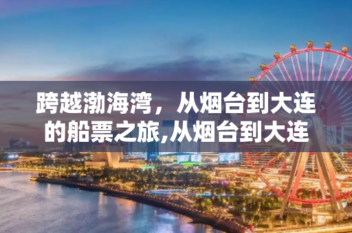 跨越渤海湾，从烟台到大连的船票之旅,从烟台到大连的船票
