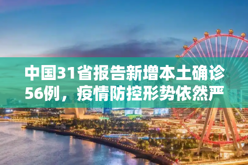 中国31省报告新增本土确诊56例，疫情防控形势依然严峻,31省增本土确诊56例
