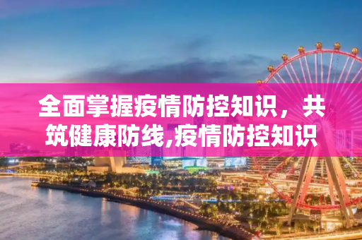 全面掌握疫情防控知识，共筑健康防线,疫情防控知识内容
