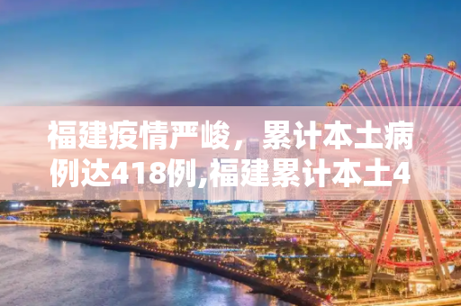福建疫情严峻，累计本土病例达418例,福建累计本土418例