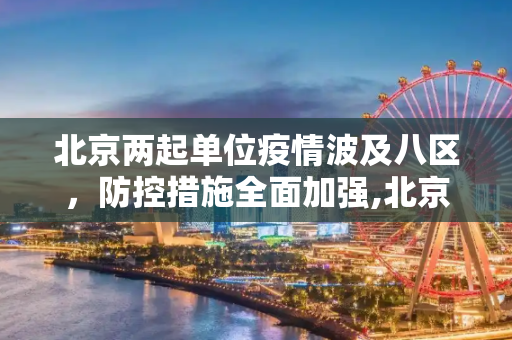 北京两起单位疫情波及八区，防控措施全面加强,北京两起单位疫情涉8区