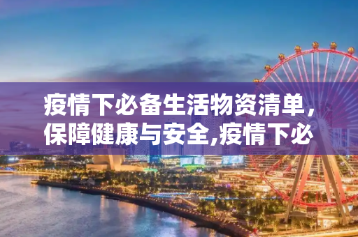 疫情下必备生活物资清单，保障健康与安全,疫情下必备生活物资清单