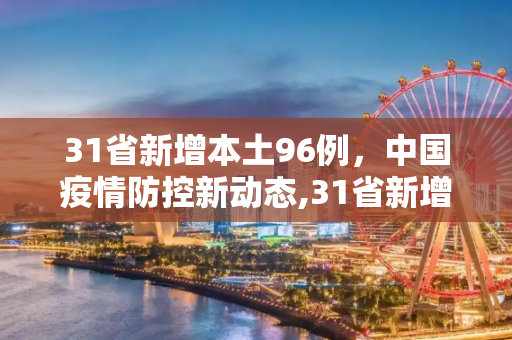 31省新增本土96例，中国疫情防控新动态,31省新增本土96例