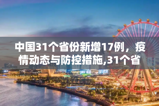 中国31个省份新增17例，疫情动态与防控措施,31个省份新增17例