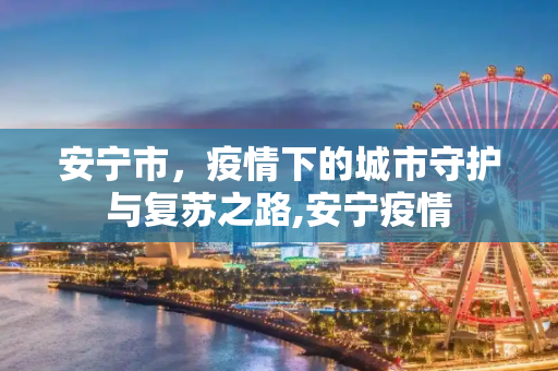 安宁市，疫情下的城市守护与复苏之路,安宁疫情