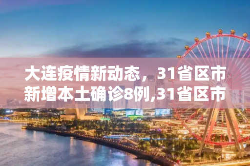 大连疫情新动态，31省区市新增本土确诊8例,31省区市新增本土确诊8例均在大连