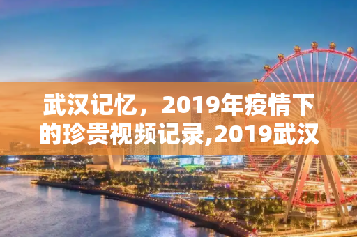 武汉记忆，2019年疫情下的珍贵视频记录,2019武汉疫情珍贵视频记录