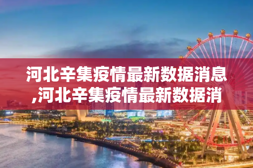 河北辛集疫情最新数据消息,河北辛集疫情最新数据消息