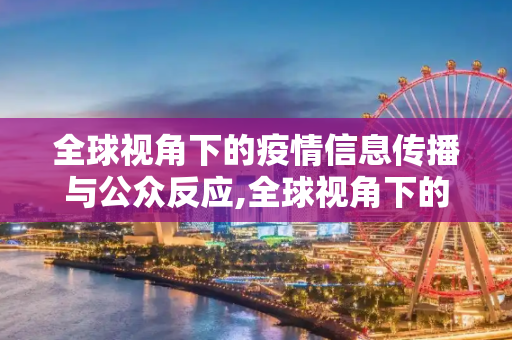 全球视角下的疫情信息传播与公众反应,全球视角下的疫情信息传播与公众反应