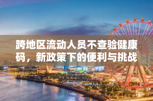 跨地区流动人员不查验健康码，新政策下的便利与挑战,跨地区流动人员不查验健康码