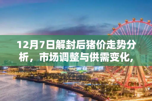 12月7日解封后猪价走势分析，市场调整与供需变化,12月7日解封后猪价走势